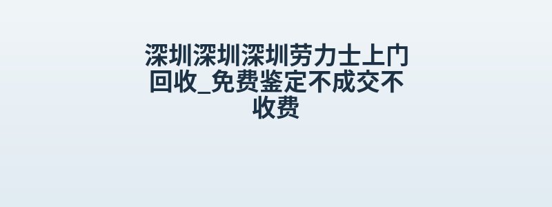 深圳深圳深圳劳力士上门回收_免费鉴定不成交不收费
