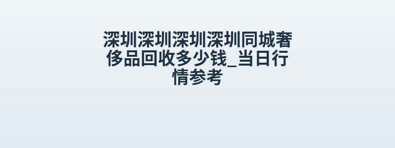 深圳深圳深圳深圳同城奢侈品回收多少钱_当日行情参考