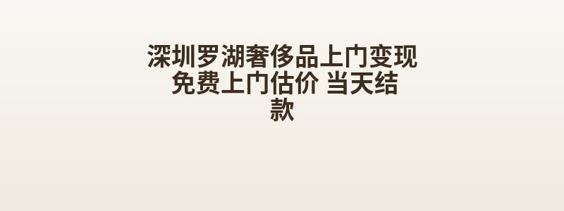 深圳罗湖奢侈品上门变现 免费上门估价 当天结款