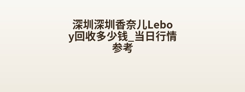 深圳深圳香奈儿Leboy回收多少钱_当日行情参考