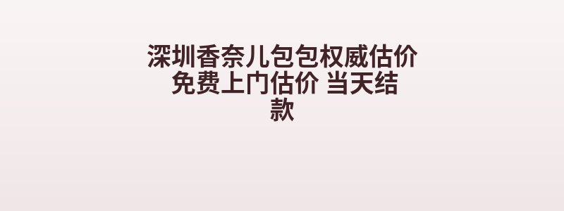 深圳香奈儿包包权威估价 免费上门估价 当天结款