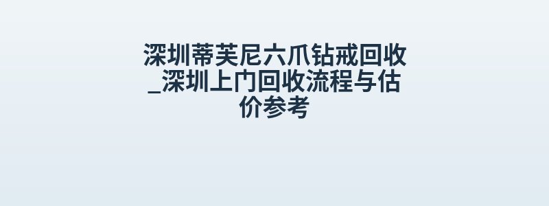 深圳蒂芙尼六爪钻戒回收_深圳上门回收流程与估价参考