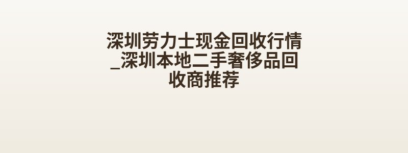 深圳劳力士现金回收行情_深圳本地二手奢侈品回收商推荐