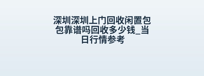 深圳深圳上门回收闲置包包靠谱吗回收多少钱_当日行情参考