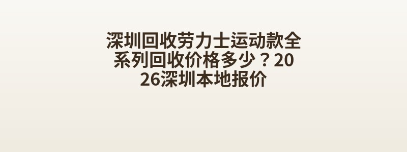 深圳回收劳力士运动款全系列回收价格多少？2026深圳本地报价