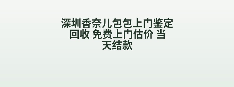 深圳香奈儿包包上门鉴定回收 免费上门估价 当天结款