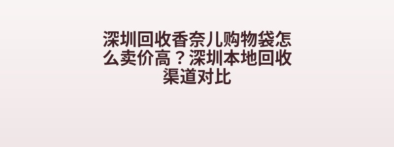 深圳回收香奈儿购物袋怎么卖价高？深圳本地回收渠道对比