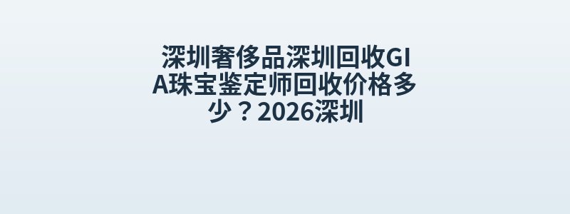 深圳奢侈品深圳回收GIA珠宝鉴定师回收价格多少？2026深圳