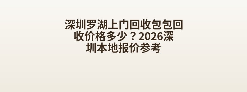 深圳罗湖上门回收包包回收价格多少？2026深圳本地报价参考