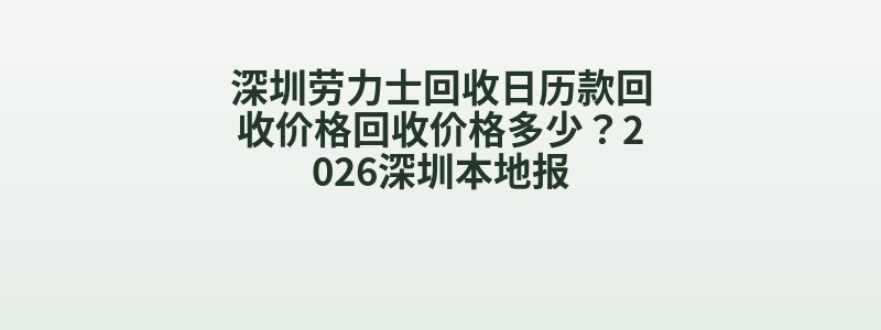 深圳劳力士回收日历款回收价格回收价格多少？2026深圳本地报